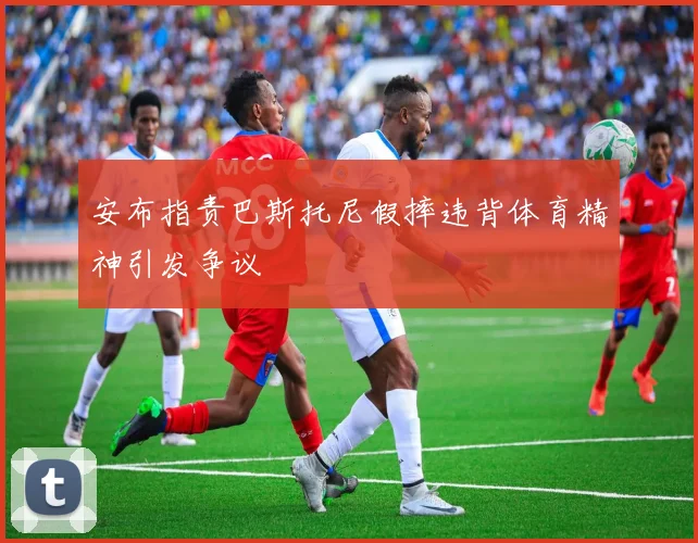 安布指责巴斯托尼假摔违背体育精神引发争议