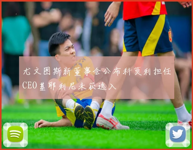 尤文图斯新董事会公布科莫利担任CEO基耶利尼未获选入