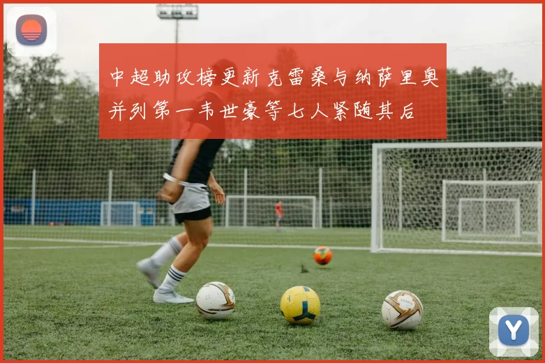 中超助攻榜更新克雷桑与纳萨里奥并列第一韦世豪等七人紧随其后