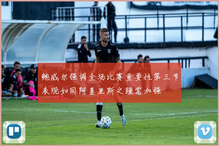 鲍威尔强调全场比赛重要性第三节表现如同阿基里斯之踵需加强