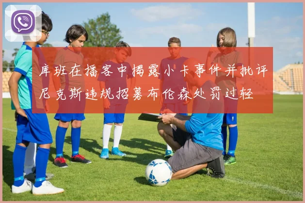 库班在播客中揭露小卡事件并批评尼克斯违规招募布伦森处罚过轻