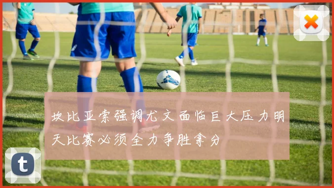 坎比亚索强调尤文面临巨大压力明天比赛必须全力争胜拿分