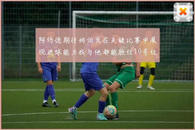 阿玛德期待姆伯莫在关键比赛中展现进球能力我与他都能胜任10号位