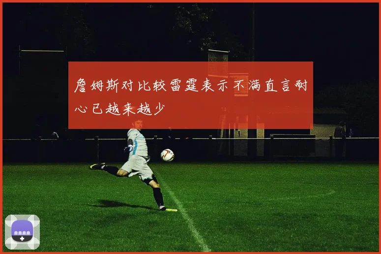 詹姆斯对比较雷霆表示不满直言耐心已越来越少
