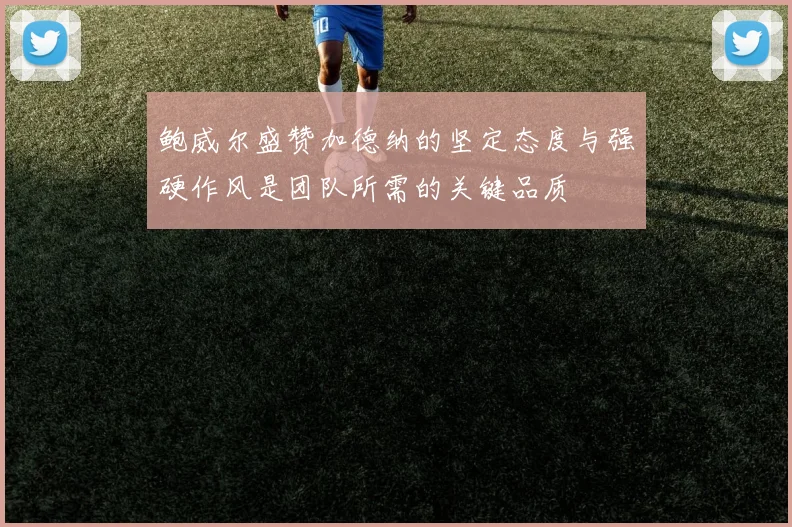 鲍威尔盛赞加德纳的坚定态度与强硬作风是团队所需的关键品质