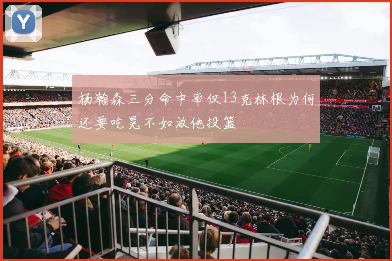 杨瀚森三分命中率仅13克林根为何还要吃晃不如放他投篮