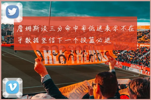 詹姆斯谈三分命中率低迷表示不在乎数据坚信下一个投篮必进