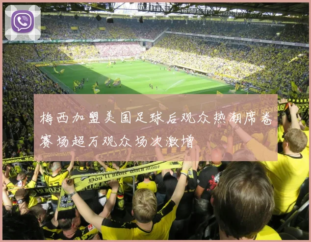 梅西加盟美国足球后观众热潮席卷赛场超万观众场次激增