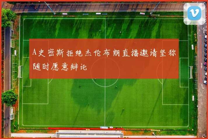 A史密斯拒绝杰伦布朗直播邀请坚称随时愿意辩论