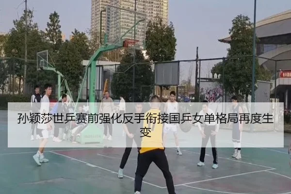 孙颖莎世乒赛前强化反手衔接国乒女单格局再度生变