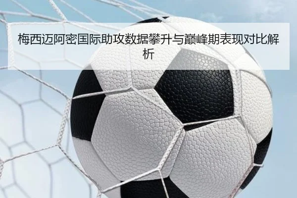 梅西迈阿密国际助攻数据攀升与巅峰期表现对比解析